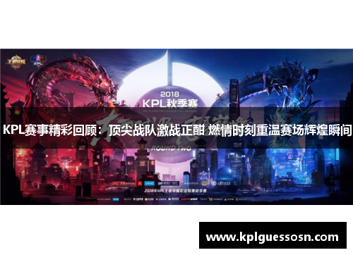 KPL赛事精彩回顾：顶尖战队激战正酣 燃情时刻重温赛场辉煌瞬间